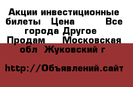 Акции-инвестиционные билеты › Цена ­ 150 - Все города Другое » Продам   . Московская обл.,Жуковский г.